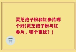 灵芝孢子粉和红参片哪个好(灵芝孢子粉与红参片，哪个更优？)