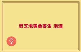 灵芝地黄桑寄生 泡酒