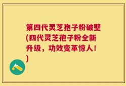 第四代灵芝孢子粉破壁(四代灵芝孢子粉全新升级，功效变革惊人！)