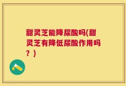甜灵芝能降尿酸吗(甜灵芝有降低尿酸作用吗？)