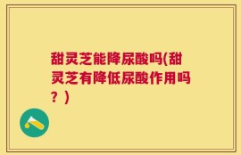 甜灵芝能降尿酸吗(甜灵芝有降低尿酸作用吗？)