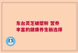 东台灵芝破壁粉 营养丰富的健康养生新选择