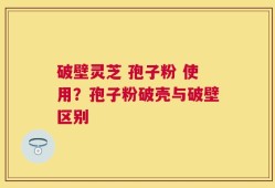 破壁灵芝 孢子粉 使用？孢子粉破壳与破壁区别
