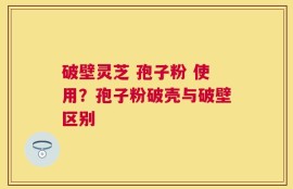 破壁灵芝 孢子粉 使用？孢子粉破壳与破壁区别