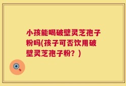 小孩能喝破壁灵芝孢子粉吗(孩子可否饮用破壁灵芝孢子粉？)