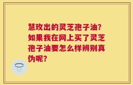 慧玫出的灵芝孢子油？如果我在网上买了灵芝孢子油要怎么样辨别真伪呢？