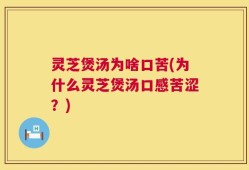 灵芝煲汤为啥口苦(为什么灵芝煲汤口感苦涩？)