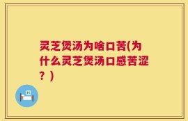 灵芝煲汤为啥口苦(为什么灵芝煲汤口感苦涩？)