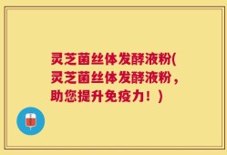 灵芝菌丝体发酵液粉(灵芝菌丝体发酵液粉，助您提升免疫力！)