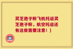 灵芝孢子粉飞机托运灵芝孢子粉，航空托运还有这些需要注意！)