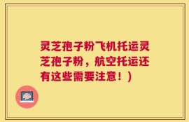 灵芝孢子粉飞机托运灵芝孢子粉，航空托运还有这些需要注意！)