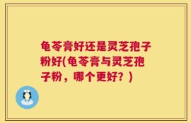龟苓膏好还是灵芝孢子粉好(龟苓膏与灵芝孢子粉，哪个更好？)