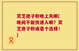 灵芝孢子粉晚上失眠(晚间不能快速入眠？灵芝孢子粉或是个选择！)