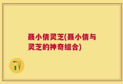 聂小倩灵芝(聂小倩与灵芝的神奇组合)