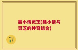 聂小倩灵芝(聂小倩与灵芝的神奇组合)