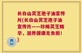 长白山灵芝孢子油宣传片(长白山灵芝孢子油宣传片——珍稀灵芝精华，滋养健康无负担！)