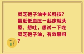 灵芝孢子油中长科技？最近低血压一起床就头晕、想吐，想试一下吃灵芝孢子油，有效果吗？