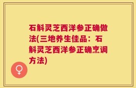 石斛灵芝西洋参正确做法(三地养生佳品：石斛灵芝西洋参正确烹调方法)