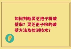 如何判断灵芝孢子粉破壁率？灵芝孢子粉的破壁方法及检测技术？