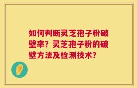 如何判断灵芝孢子粉破壁率？灵芝孢子粉的破壁方法及检测技术？