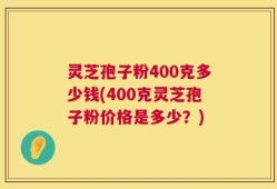 灵芝孢子粉400克多少钱(400克灵芝孢子粉价格是多少？)