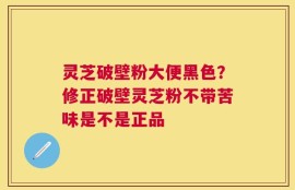 灵芝破壁粉大便黑色？修正破壁灵芝粉不带苦味是不是正品
