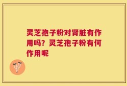 灵芝孢子粉对肾脏有作用吗？灵芝孢子粉有何作用呢