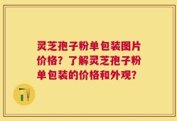 灵芝孢子粉单包装图片价格？了解灵芝孢子粉单包装的价格和外观？
