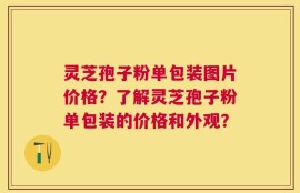 灵芝孢子粉单包装图片价格？了解灵芝孢子粉单包装的价格和外观？