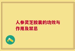 人参灵芝胶囊的功效与作用及禁忌