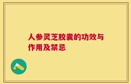 人参灵芝胶囊的功效与作用及禁忌