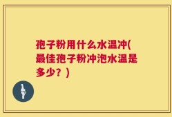 孢子粉用什么水温冲(最佳孢子粉冲泡水温是多少？)
