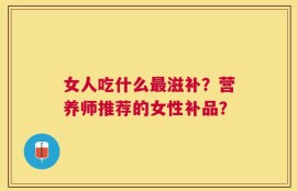 女人吃什么最滋补？营养师推荐的女性补品？