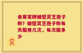 舍寨家牌破壁灵芝孢子粉？破壁灵芝孢子粉每天服用几次，每次服多少