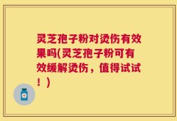 灵芝孢子粉对烫伤有效果吗(灵芝孢子粉可有效缓解烫伤，值得试试！)