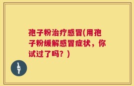 孢子粉治疗感冒(用孢子粉缓解感冒症状，你试过了吗？)