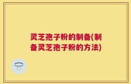 灵芝孢子粉的制备(制备灵芝孢子粉的方法)