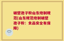 破壁孢子粉山东炮制规范(山东规范炮制破壁孢子粉：食品安全有保障)