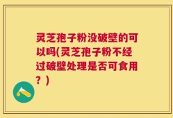 灵芝孢子粉没破壁的可以吗(灵芝孢子粉不经过破壁处理是否可食用？)