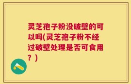 灵芝孢子粉没破壁的可以吗(灵芝孢子粉不经过破壁处理是否可食用？)