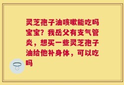 灵芝孢子油咳嗽能吃吗宝宝？我岳父有支气管炎，想买一些灵芝孢子油给他补身体，可以吃吗