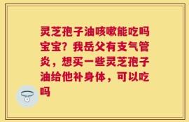 灵芝孢子油咳嗽能吃吗宝宝？我岳父有支气管炎，想买一些灵芝孢子油给他补身体，可以吃吗