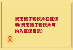 灵芝孢子粉饮片在医保嘛(灵芝孢子粉饮片可纳入医保目录)