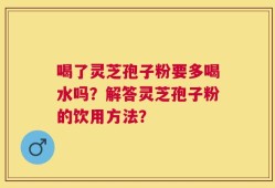 喝了灵芝孢子粉要多喝水吗？解答灵芝孢子粉的饮用方法？
