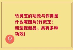 竹灵芝的功效与作用是什么呢图片(竹灵芝：新型保健品，具有多种功效)