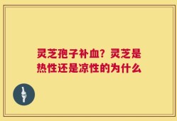 灵芝孢子补血？灵芝是热性还是凉性的为什么