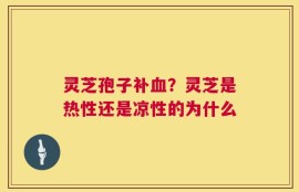 灵芝孢子补血？灵芝是热性还是凉性的为什么