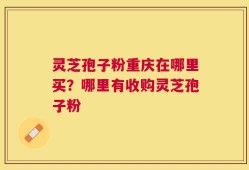 灵芝孢子粉重庆在哪里买？哪里有收购灵芝孢子粉