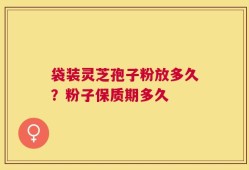 袋装灵芝孢子粉放多久？粉子保质期多久