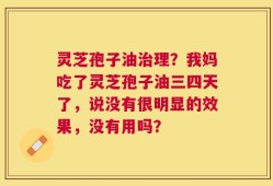 灵芝孢子油治理？我妈吃了灵芝孢子油三四天了，说没有很明显的效果，没有用吗？